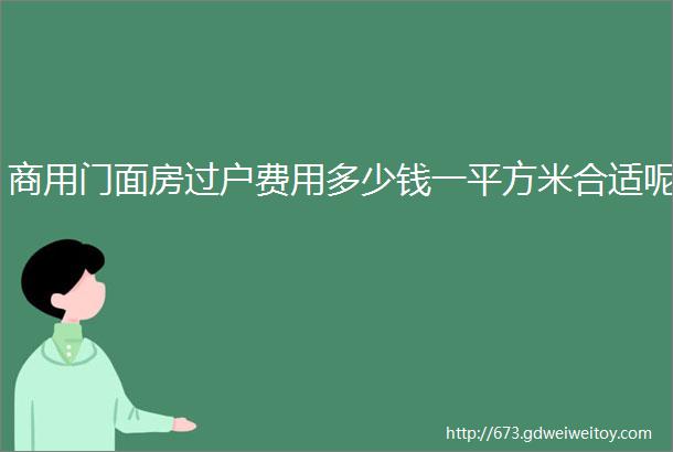 商用门面房过户费用多少钱一平方米合适呢