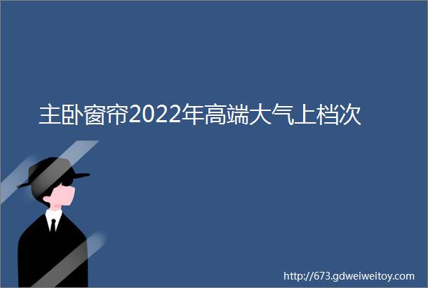 主卧窗帘2022年高端大气上档次