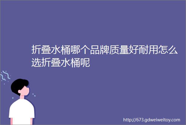 折叠水桶哪个品牌质量好耐用怎么选折叠水桶呢